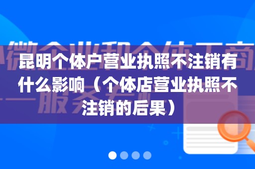 昆明个体户营业执照不注销有什么影响（个体店营业执照不注销的后果）