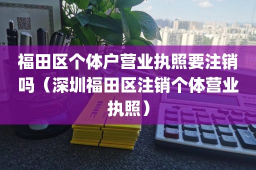 福田区个体户营业执照要注销吗（深圳福田区注销个体营业执照）