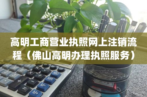 高明工商营业执照网上注销流程（佛山高明办理执照服务）