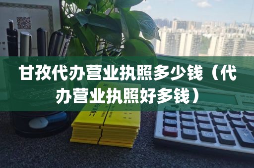 甘孜代办营业执照多少钱（代办营业执照好多钱）