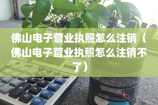 佛山电子营业执照怎么注销（佛山电子营业执照怎么注销不了）