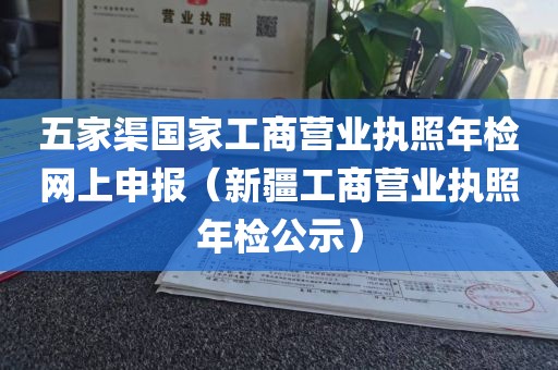 五家渠国家工商营业执照年检网上申报（新疆工商营业执照年检公示）