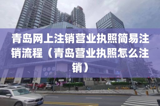 青岛网上注销营业执照简易注销流程（青岛营业执照怎么注销）