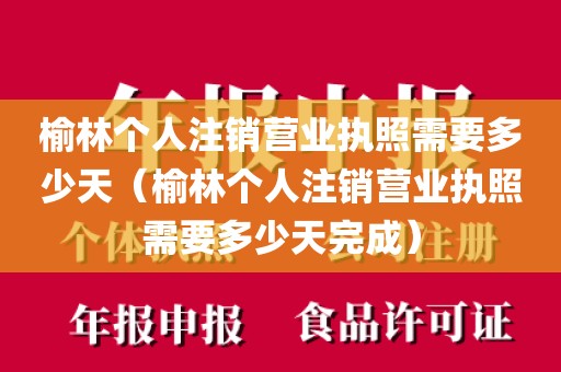 榆林个人注销营业执照需要多少天（榆林个人注销营业执照需要多少天完成）