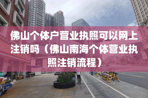佛山个体户营业执照可以网上注销吗（佛山南海个体营业执照注销流程）