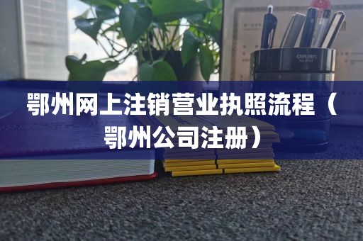 鄂州网上注销营业执照流程（鄂州公司注册）