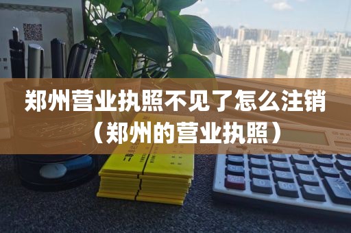 郑州营业执照不见了怎么注销(郑州的营业执照)