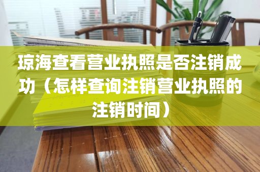 琼海查看营业执照是否注销成功（怎样查询注销营业执照的注销时间）