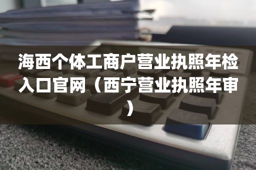 海西个体工商户营业执照年检入口官网（西宁营业执照年审）