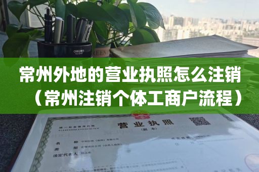 常州外地的营业执照怎么注销（常州注销个体工商户流程）