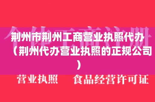 荆州市荆州工商营业执照代办（荆州代办营业执照的正规公司）