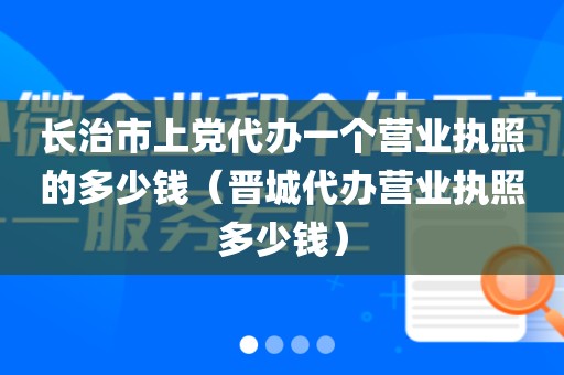 长治市上党代办一个营业执照的多少钱（晋城代办营业执照多少钱）