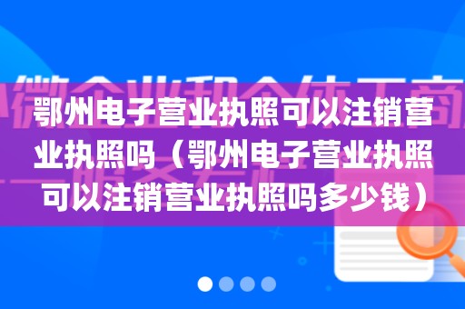 鄂州电子营业执照可以注销营业执照吗（鄂州电子营业执照可以注销营业执照吗多少钱）