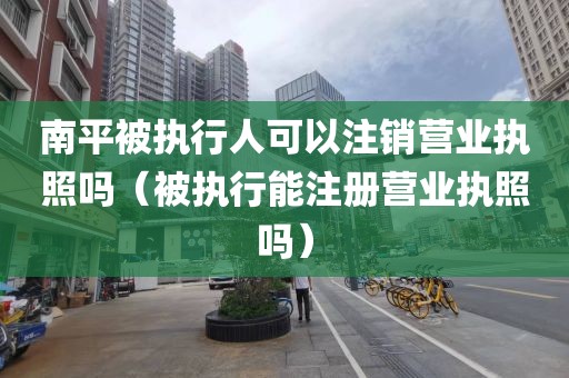 南平被执行人可以注销营业执照吗（被执行能注册营业执照吗）
