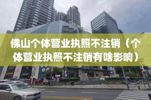 佛山个体营业执照不注销(个体营业执照不注销有啥影响)