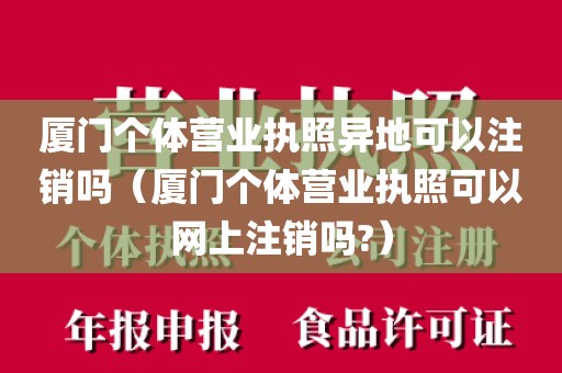 厦门个体营业执照异地可以注销吗（厦门个体营业执照可以网上注销吗?）