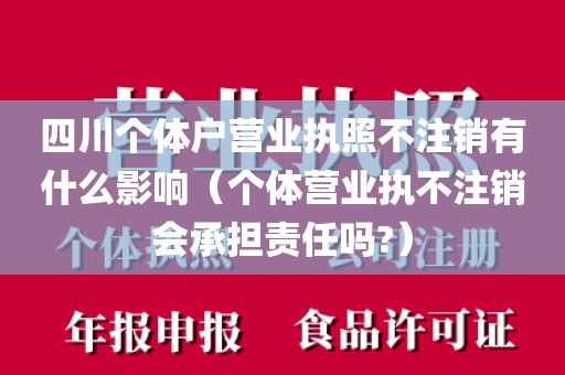 四川个体户营业执照不注销有什么影响（个体营业执不注销会承担责任吗?）