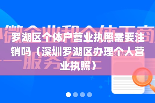 罗湖区个体户营业执照需要注销吗（深圳罗湖区办理个人营业执照）