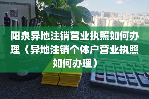 阳泉异地注销营业执照如何办理（异地注销个体户营业执照如何办理）