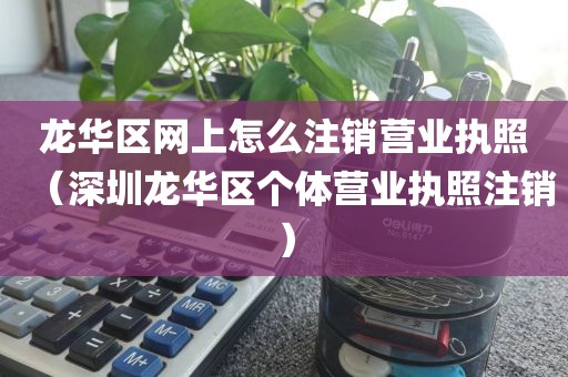 龙华区网上怎么注销营业执照（深圳龙华区个体营业执照注销）