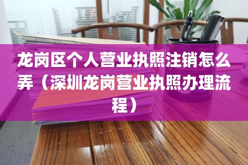 龙岗区个人营业执照注销怎么弄（深圳龙岗营业执照办理流程）