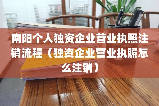 南阳个人独资企业营业执照注销流程(独资企业营业执照怎么注销)