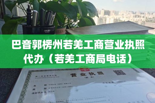 巴音郭楞州若羌工商营业执照代办（若羌工商局电话）