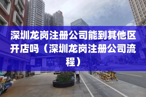 深圳龙岗注册公司能到其他区开店吗(深圳龙岗注册公司流程)
