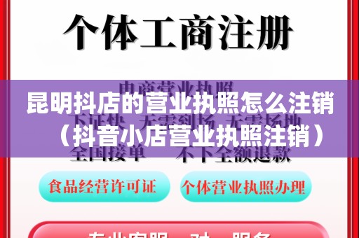 昆明抖店的营业执照怎么注销（抖音小店营业执照注销）