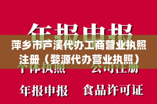 萍乡市芦溪代办工商营业执照注册（婺源代办营业执照）