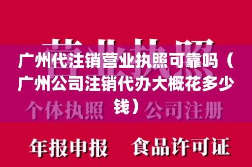 广州代注销营业执照可靠吗（广州公司注销代办大概花多少钱）