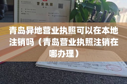 青岛异地营业执照可以在本地注销吗（青岛营业执照注销在哪办理）