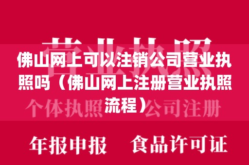 佛山网上可以注销公司营业执照吗(佛山网上注册营业执照流程)
