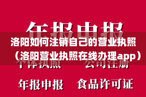 洛阳如何注销自己的营业执照（洛阳营业执照在线办理app）