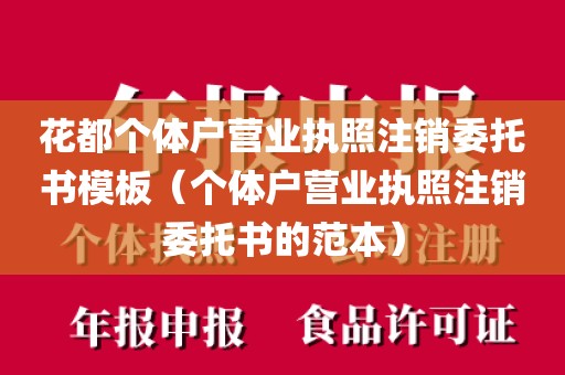 花都个体户营业执照注销委托书模板（个体户营业执照注销委托书的范本）