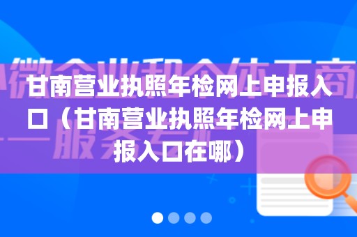 甘南营业执照年检网上申报入口(甘南营业执照年检网上申报入口在哪)