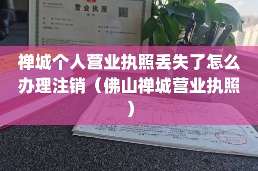 禅城个人营业执照丢失了怎么办理注销（佛山禅城营业执照）