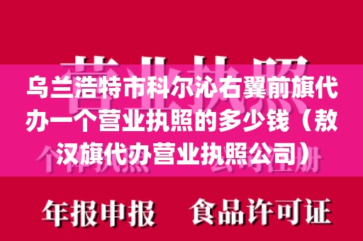 乌兰浩特市科尔沁右翼前旗代办一个营业执照的多少钱(敖汉旗代办营业执照公司)