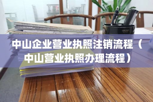 中山企业营业执照注销流程（中山营业执照办理流程）