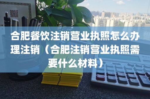 合肥餐饮注销营业执照怎么办理注销（合肥注销营业执照需要什么材料）
