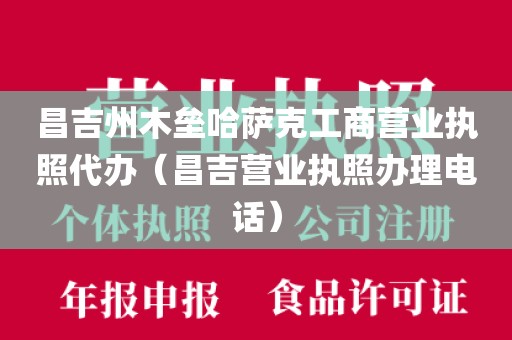 昌吉州木垒哈萨克工商营业执照代办（昌吉营业执照办理电话）