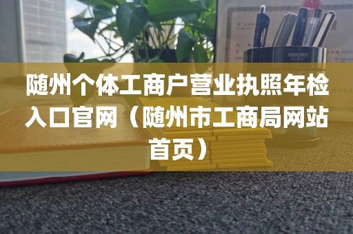 随州个体工商户营业执照年检入口官网（随州市工商局网站首页）