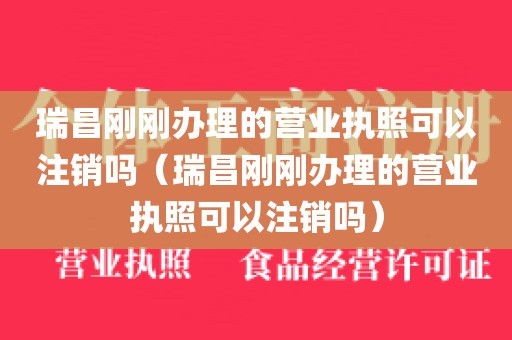 瑞昌刚刚办理的营业执照可以注销吗（瑞昌刚刚办理的营业执照可以注销吗）
