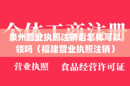 泉州营业执照注销后怎样可以领吗（福建营业执照注销）