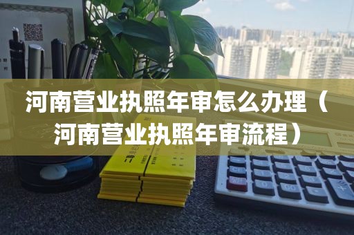 河南营业执照年审怎么办理（河南营业执照年审流程）