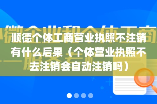 顺德个体工商营业执照不注销有什么后果（个体营业执照不去注销会自动注销吗）