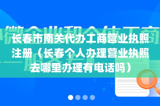 长春市南关代办工商营业执照注册（长春个人办理营业执照去哪里办理有电话吗）