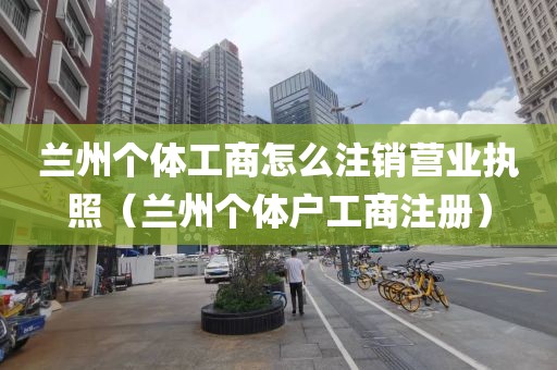 兰州个体工商怎么注销营业执照（兰州个体户工商注册）
