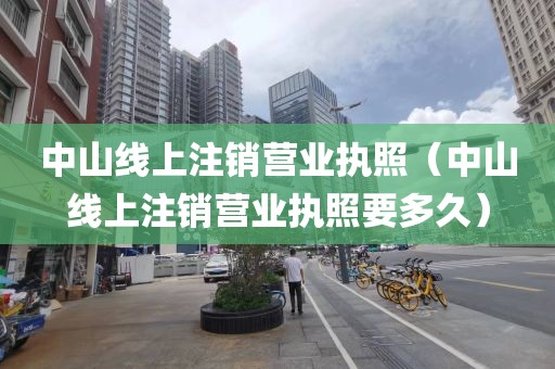 中山线上注销营业执照（中山线上注销营业执照要多久）