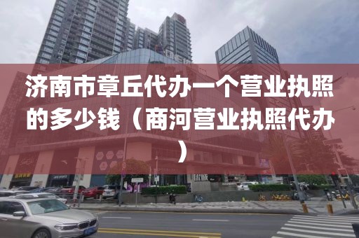 济南市章丘代办一个营业执照的多少钱（商河营业执照代办）